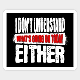 I DON'T UNDERSTAND WHAT'S GOING ON TODAY EITHER Shirt Magnet